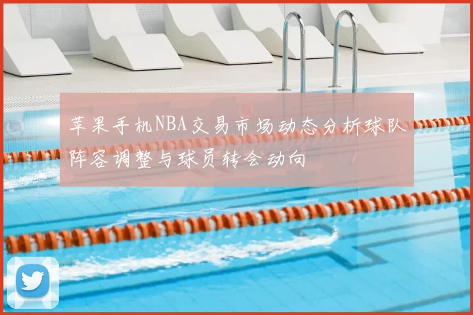 苹果手机NBA交易市场动态分析球队阵容调整与球员转会动向