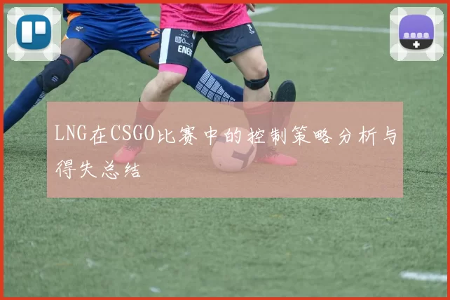 LNG在CSGO比赛中的控制策略分析与得失总结