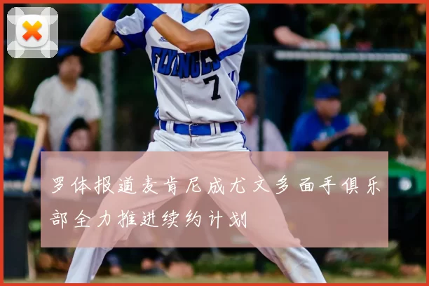 罗体报道麦肯尼成尤文多面手俱乐部全力推进续约计划