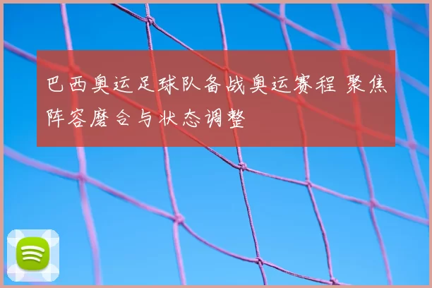 巴西奥运足球队备战奥运赛程 聚焦阵容磨合与状态调整