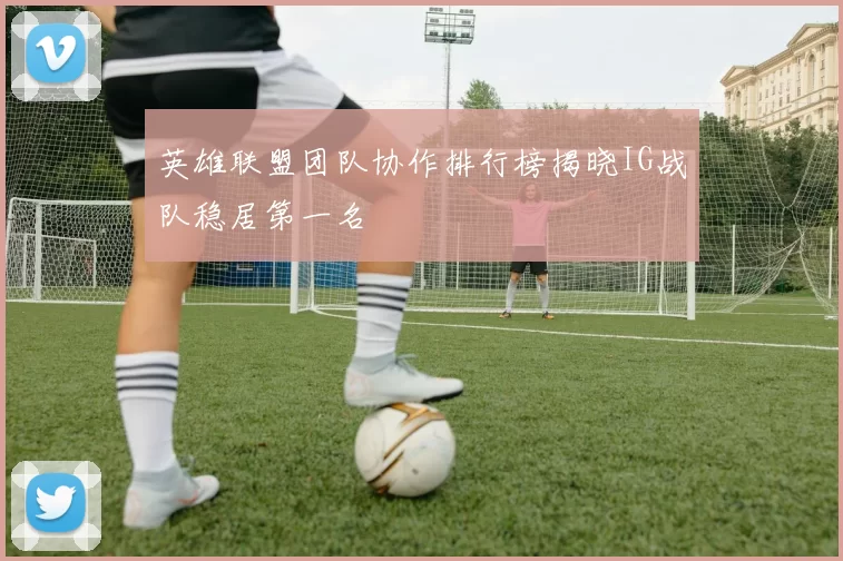 英雄联盟团队协作排行榜揭晓IG战队稳居第一名