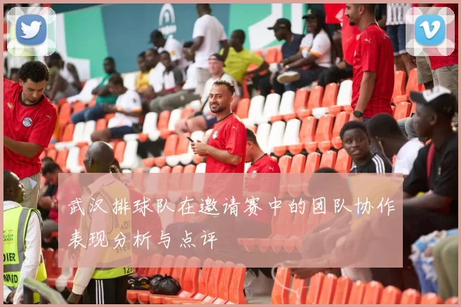 武汉排球队在邀请赛中的团队协作表现分析与点评