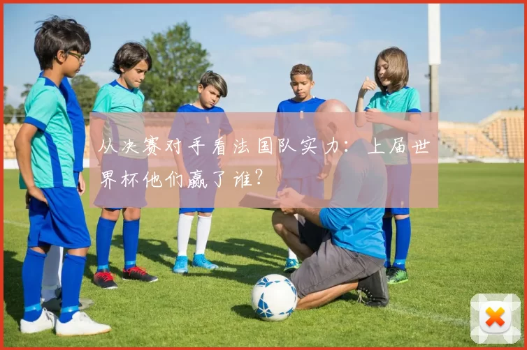 从决赛对手看法国队实力:上届世界杯他们赢了谁?
