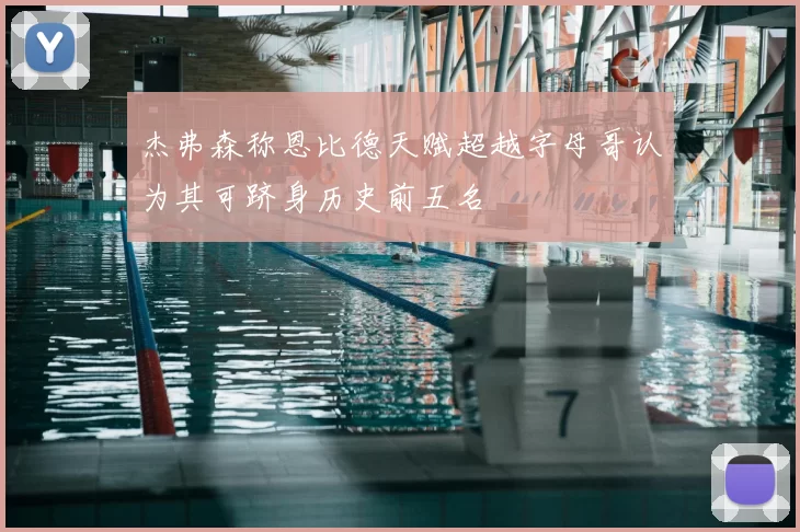 杰弗森称恩比德天赋超越字母哥认为其可跻身历史前五名