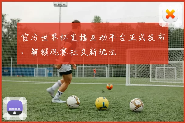 官方世界杯直播互动平台正式发布,解锁观赛社交新玩法
