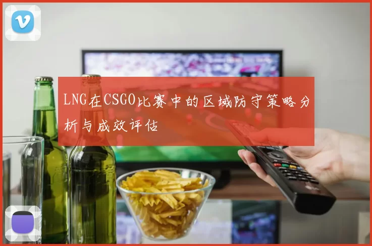 LNG在CSGO比赛中的区域防守策略分析与成效评估