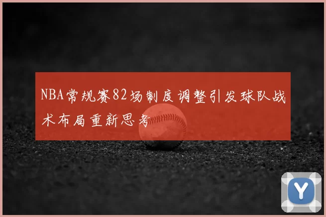 NBA常规赛82场制度调整引发球队战术布局重新思考