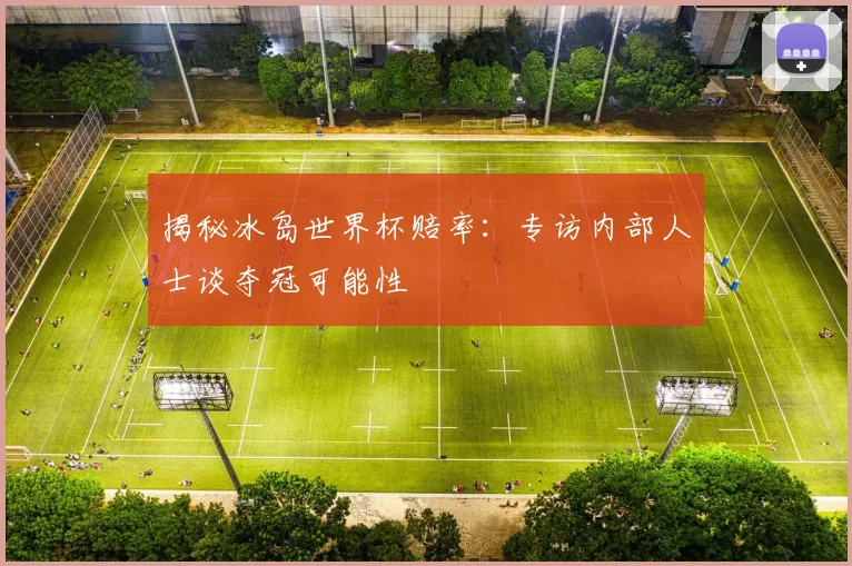 揭秘冰岛世界杯赔率：专访内部人士谈夺冠可能性
