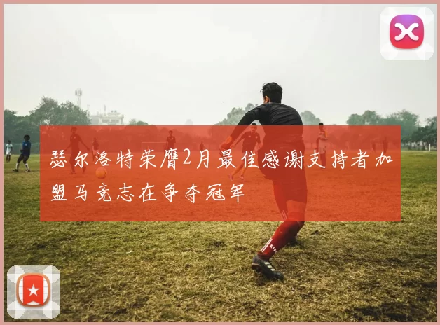 瑟尔洛特荣膺2月最佳感谢支持者加盟马竞志在争夺冠军