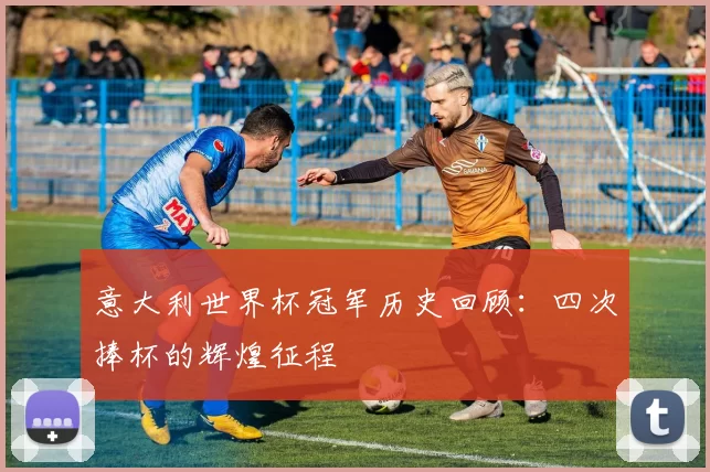 意大利世界杯冠军历史回顾:四次捧杯的辉煌征程