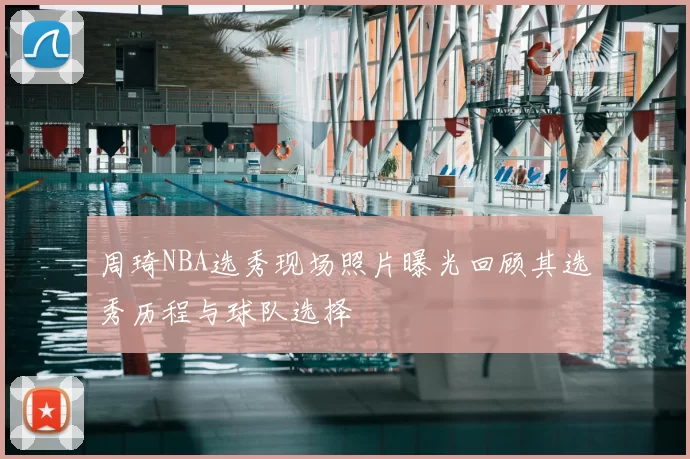 周琦NBA选秀现场照片曝光回顾其选秀历程与球队选择