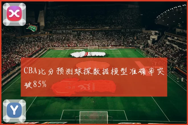CBA比分预测球探数据模型准确率突破85%