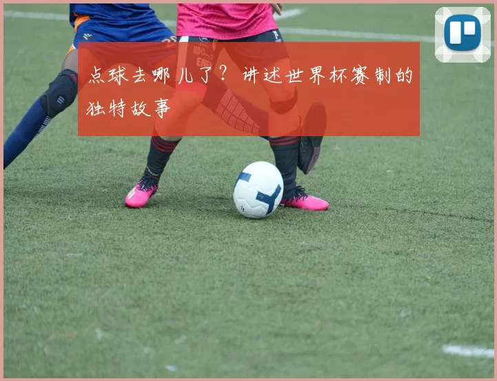 点球去哪儿了?讲述世界杯赛制的独特故事