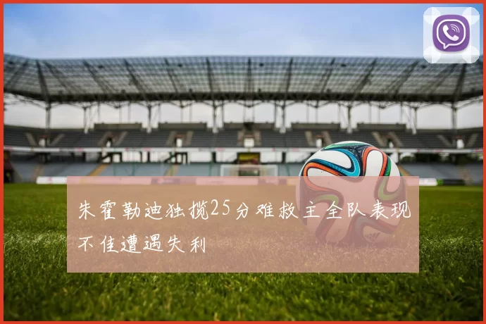 朱霍勒迪独揽25分难救主全队表现不佳遭遇失利