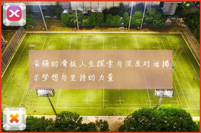 黄强的滑板人生探索与深度对话揭示梦想与坚持的力量