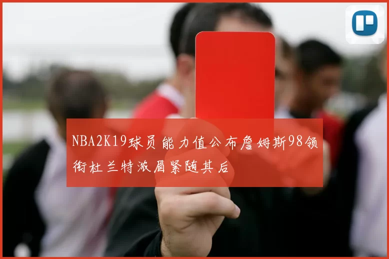 NBA2K19球员能力值公布詹姆斯98领衔杜兰特浓眉紧随其后