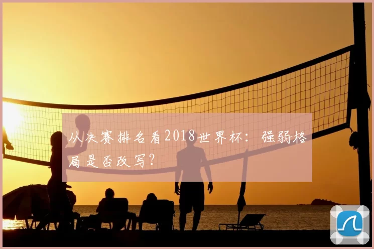 从决赛排名看2018世界杯：强弱格局是否改写？