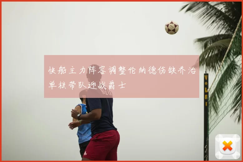 快船主力阵容调整伦纳德伤缺乔治单核带队迎战爵士