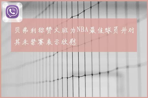 贝弗利称赞文班为NBA最佳球员并对其未禁赛表示欣慰