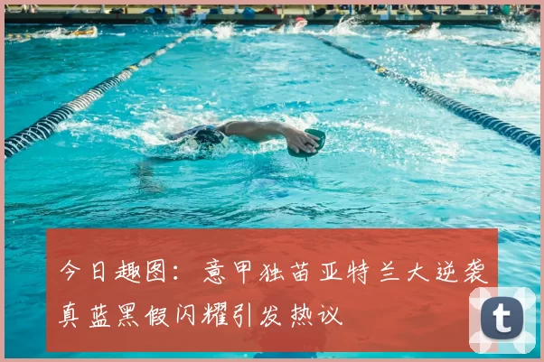 今日趣图:意甲独苗亚特兰大逆袭真蓝黑假闪耀引发热议