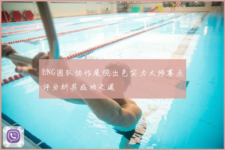 LNG团队协作展现出色实力大师赛点评分析其成功之道
