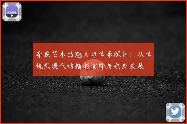 杂技艺术的魅力与传承探讨：从传统到现代的精彩演绎与创新发展
