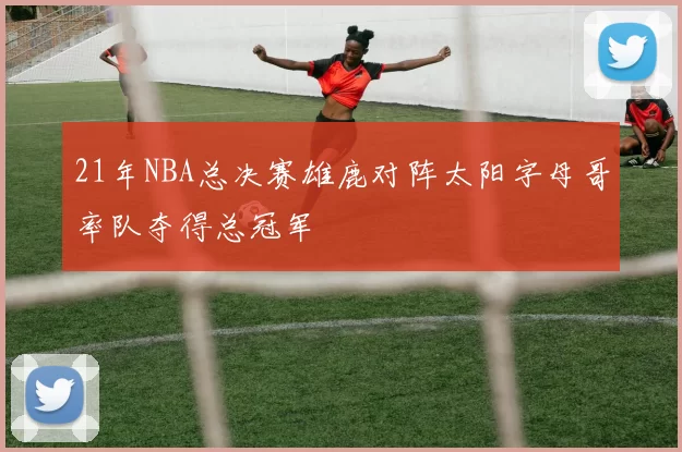 21年NBA总决赛雄鹿对阵太阳字母哥率队夺得总冠军
