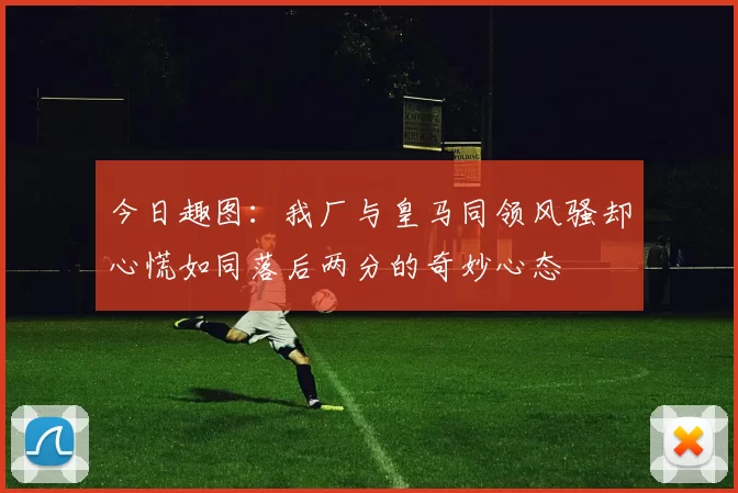 今日趣图：我厂与皇马同领风骚却心慌如同落后两分的奇妙心态