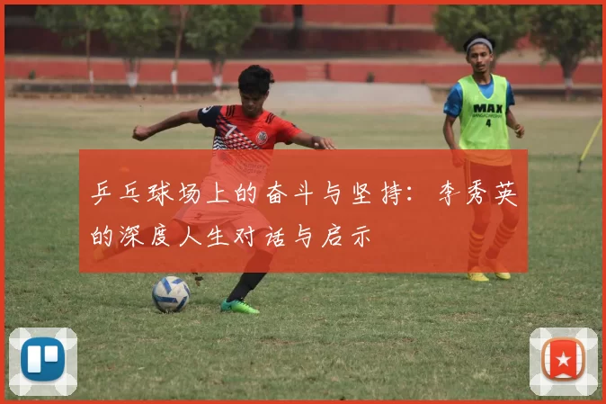 乒乓球场上的奋斗与坚持：李秀英的深度人生对话与启示