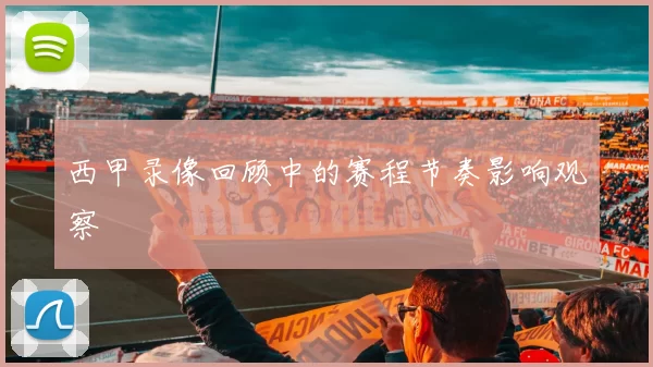 西甲录像回顾中的赛程节奏影响观察