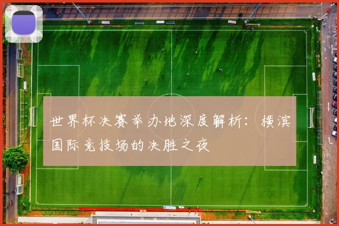 世界杯决赛举办地深度解析：横滨国际竞技场的决胜之夜