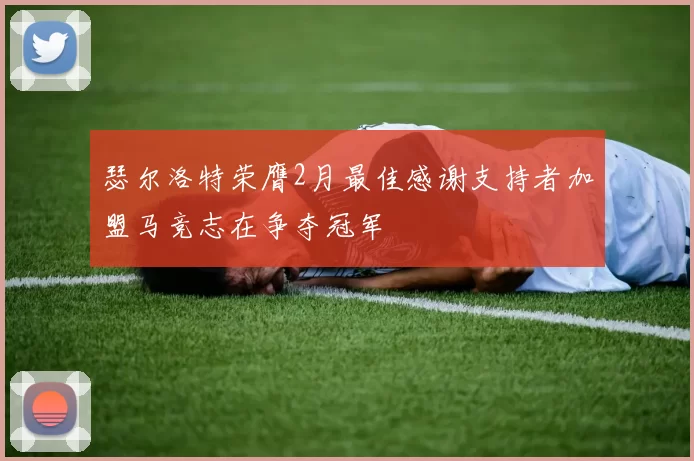 瑟尔洛特荣膺2月最佳感谢支持者加盟马竞志在争夺冠军