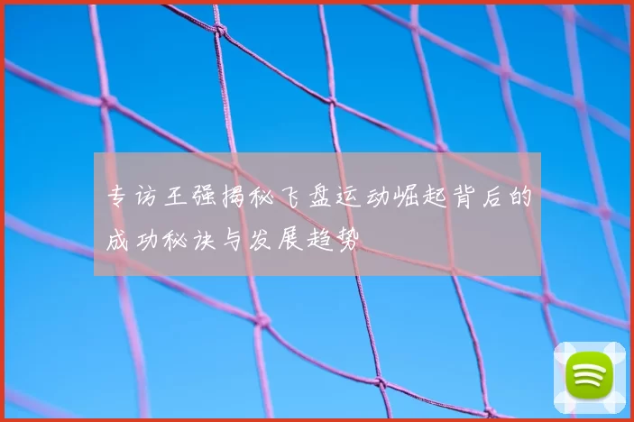 专访王强揭秘飞盘运动崛起背后的成功秘诀与发展趋势