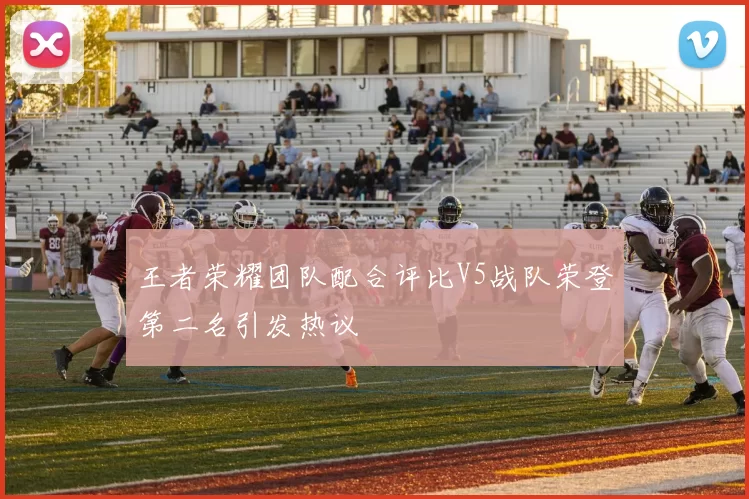 王者荣耀团队配合评比V5战队荣登第二名引发热议