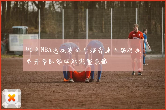 96年NBA总决赛公牛超音速六场对决乔丹率队第四冠完整录像