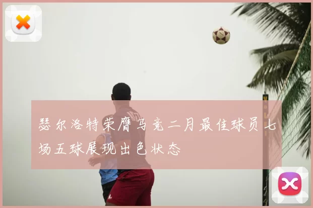 瑟尔洛特荣膺马竞二月最佳球员七场五球展现出色状态