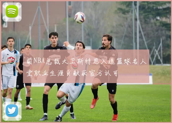 前NBA总裁大卫斯特恩入选篮球名人堂职业生涯贡献获官方认可
