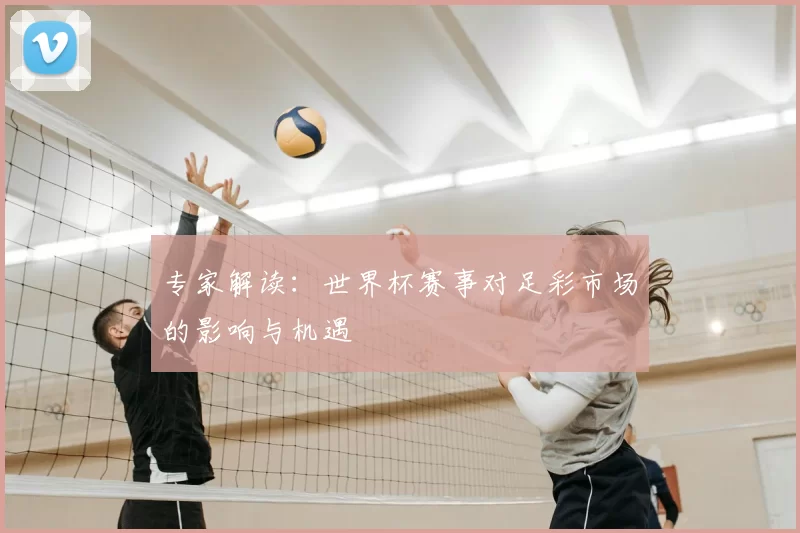 专家解读:世界杯赛事对足彩市场的影响与机遇
