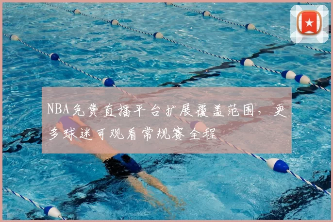 NBA免费直播平台扩展覆盖范围，更多球迷可观看常规赛全程