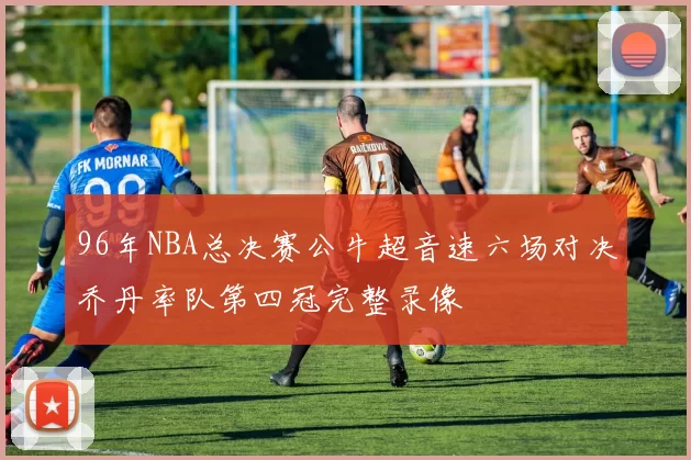 96年NBA总决赛公牛超音速六场对决乔丹率队第四冠完整录像