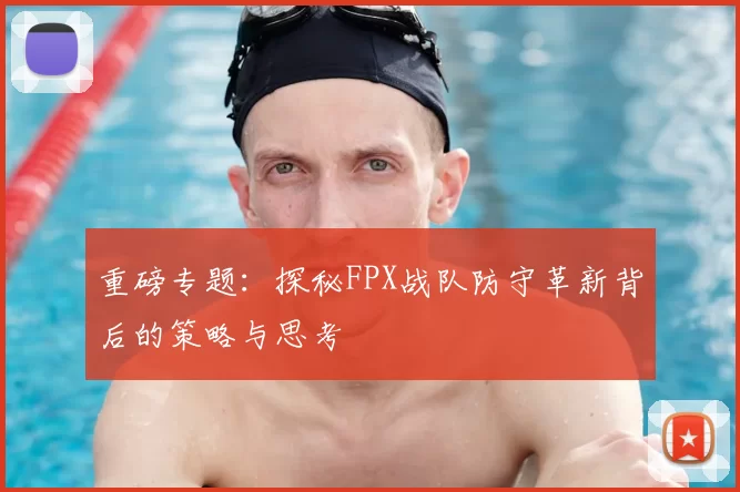 重磅专题：探秘FPX战队防守革新背后的策略与思考