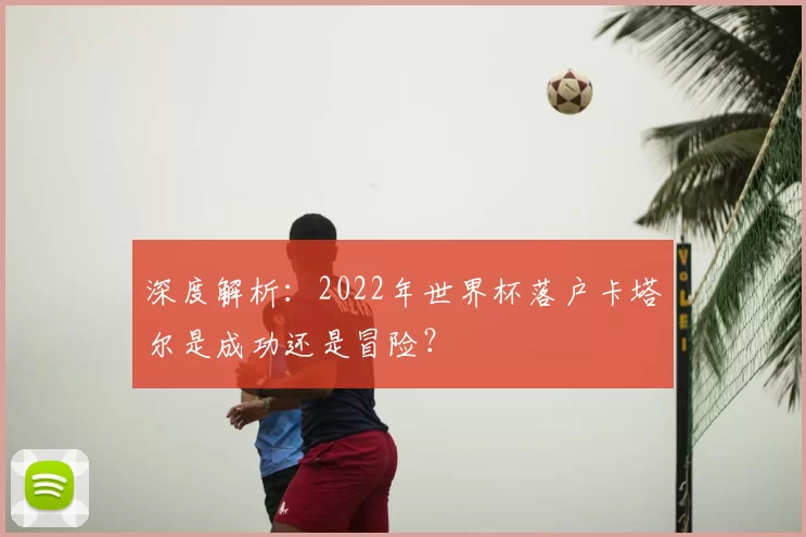 深度解析：2022年世界杯落户卡塔尔是成功还是冒险？