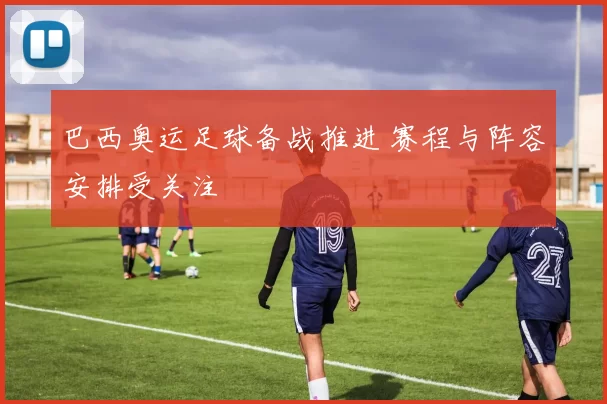 巴西奥运足球备战推进 赛程与阵容安排受关注