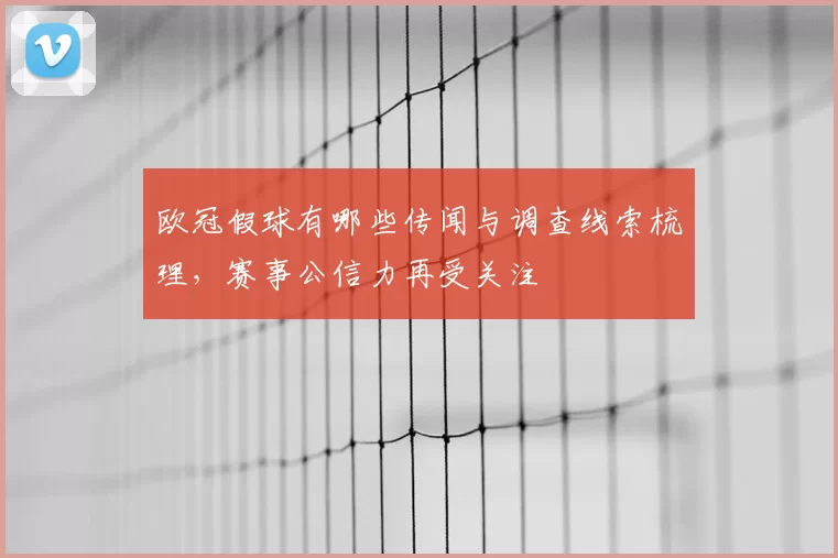 欧冠假球有哪些传闻与调查线索梳理，赛事公信力再受关注