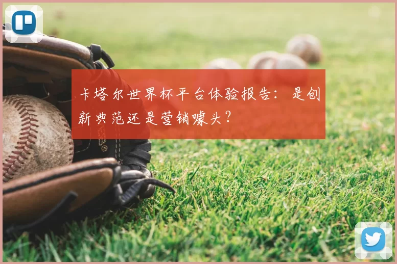 卡塔尔世界杯平台体验报告：是创新典范还是营销噱头？