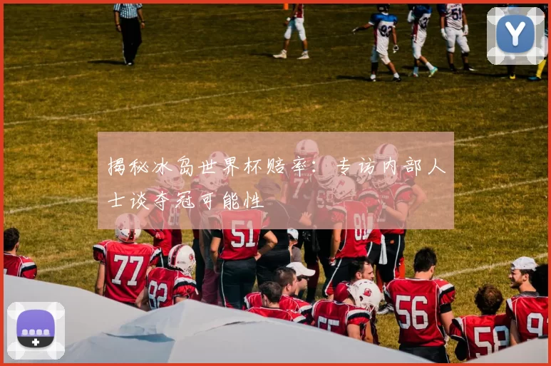 揭秘冰岛世界杯赔率：专访内部人士谈夺冠可能性