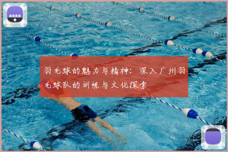 羽毛球的魅力与精神：深入广州羽毛球队的训练与文化探索