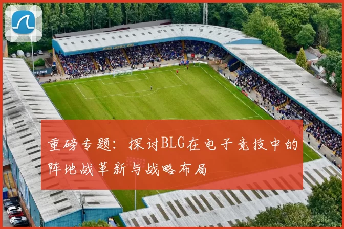 重磅专题：探讨BLG在电子竞技中的阵地战革新与战略布局
