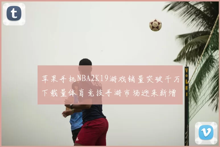 苹果手机NBA2K19游戏销量突破千万下载量体育竞技手游市场迎来新增长