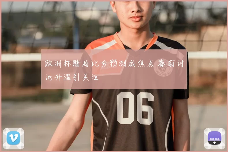 欧洲杯赌局比分预测成焦点 赛前讨论升温引关注